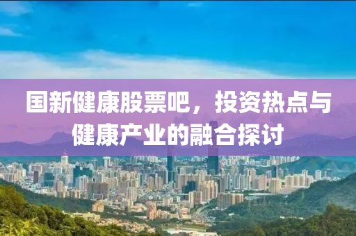 國新健康股票吧，投資熱點(diǎn)與健康產(chǎn)業(yè)的融合探討