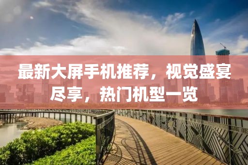 最新大屏手機(jī)推薦，視覺(jué)盛宴盡享，熱門機(jī)型一覽