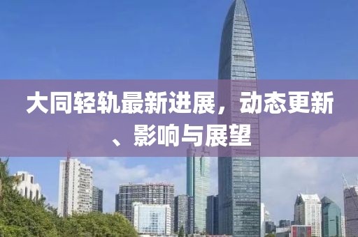 大同輕軌最新進展，動態(tài)更新、影響與展望