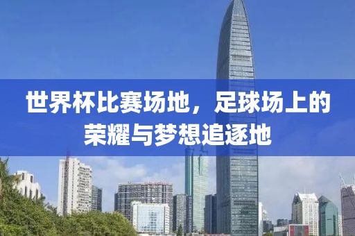世界杯比賽場(chǎng)地，足球場(chǎng)上的榮耀與夢(mèng)想追逐地