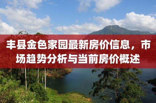 豐縣金色家園最新房價信息，市場趨勢分析與當(dāng)前房價概述