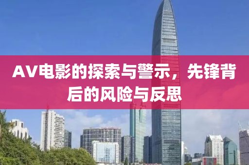AV電影的探索與警示，先鋒背后的風(fēng)險(xiǎn)與反思