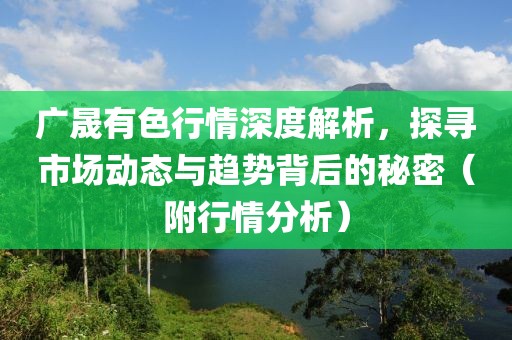 廣晟有色行情深度解析，探尋市場(chǎng)動(dòng)態(tài)與趨勢(shì)背后的秘密（附行情分析）
