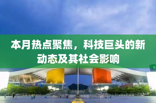 本月熱點聚焦，科技巨頭的新動態(tài)及其社會影響