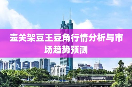 壺關(guān)架豆王豆角行情分析與市場(chǎng)趨勢(shì)預(yù)測(cè)