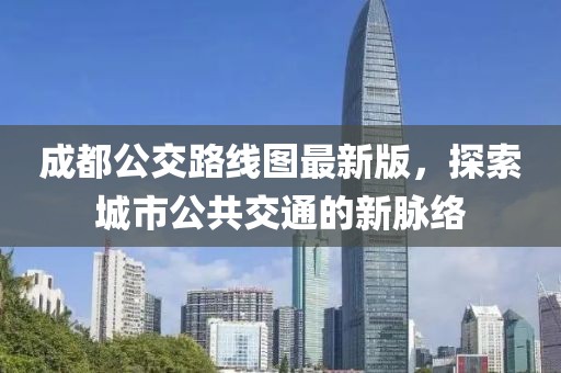 成都公交路線圖最新版，探索城市公共交通的新脈絡(luò)