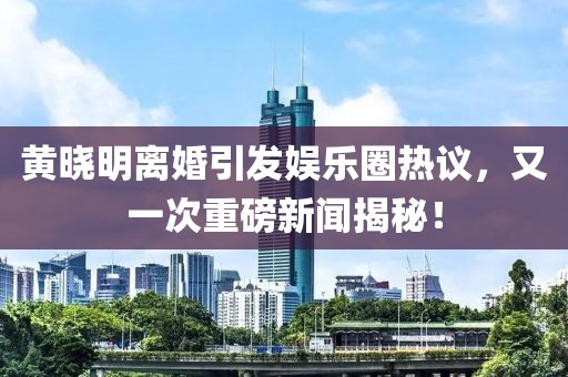 黃曉明離婚引發(fā)娛樂圈熱議，又一次重磅新聞揭秘！