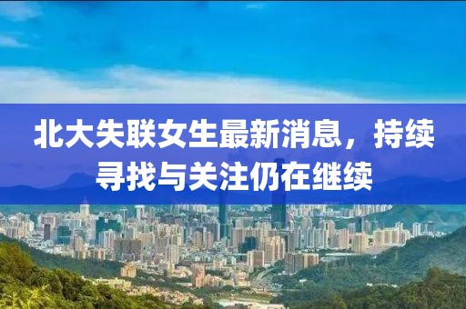 北大失聯(lián)女生最新消息，持續(xù)尋找與關注仍在繼續(xù)
