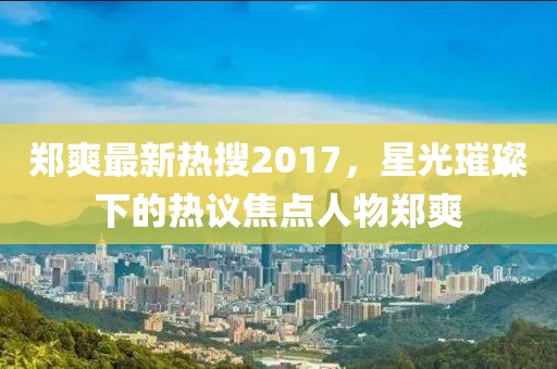 鄭爽最新熱搜2017，星光璀璨下的熱議焦點(diǎn)人物鄭爽