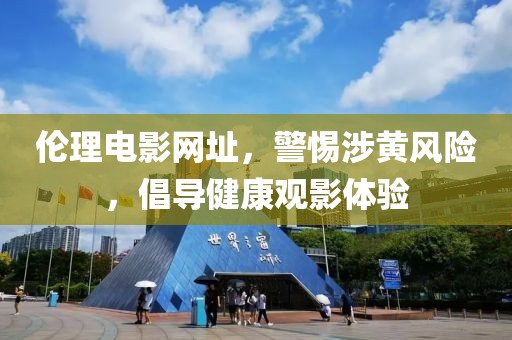 倫理電影網(wǎng)址，警惕涉黃風(fēng)險(xiǎn)，倡導(dǎo)健康觀影體驗(yàn)