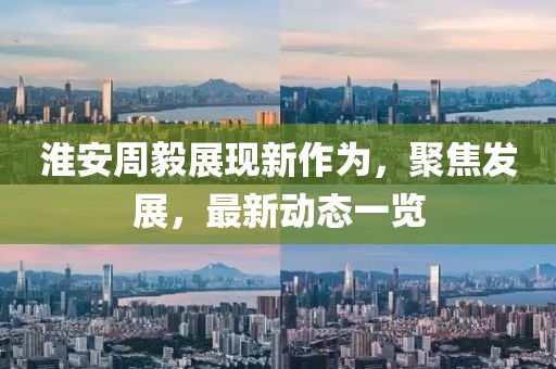 淮安周毅展現(xiàn)新作為，聚焦發(fā)展，最新動態(tài)一覽