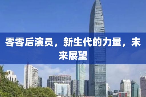 零零后演員，新生代的力量，未來展望
