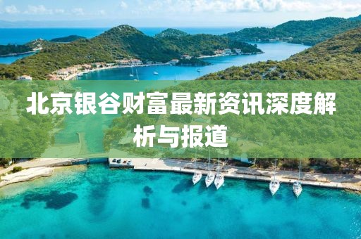 北京銀谷財富最新資訊深度解析與報道