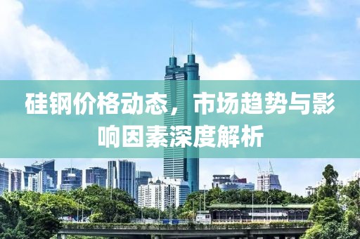 硅鋼價(jià)格動(dòng)態(tài)，市場(chǎng)趨勢(shì)與影響因素深度解析