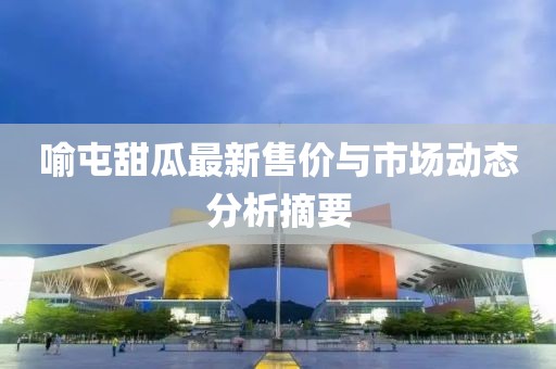 喻屯甜瓜最新售價(jià)與市場動(dòng)態(tài)分析摘要