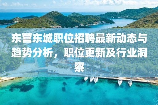 東營(yíng)東城職位招聘最新動(dòng)態(tài)與趨勢(shì)分析，職位更新及行業(yè)洞察