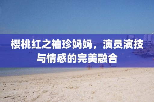 櫻桃紅之袖珍媽媽，演員演技與情感的完美融合
