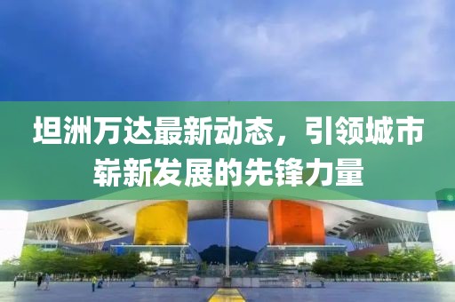 坦洲萬達(dá)最新動態(tài)，引領(lǐng)城市嶄新發(fā)展的先鋒力量