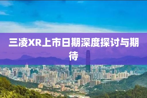 三凌XR上市日期深度探討與期待