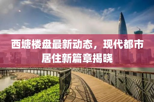 西塘樓盤(pán)最新動(dòng)態(tài)，現(xiàn)代都市居住新篇章揭曉
