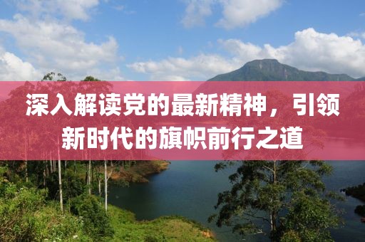 深入解讀黨的最新精神，引領(lǐng)新時(shí)代的旗幟前行之道