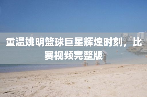 重溫姚明籃球巨星輝煌時(shí)刻，比賽視頻完整版
