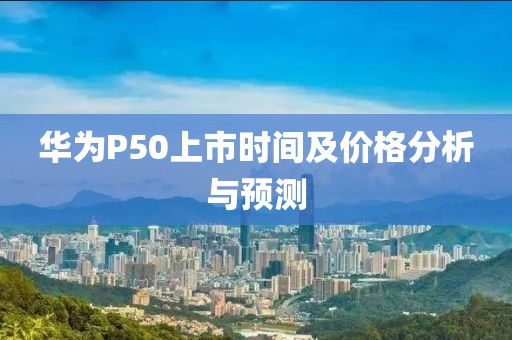 華為P50上市時間及價格分析與預測