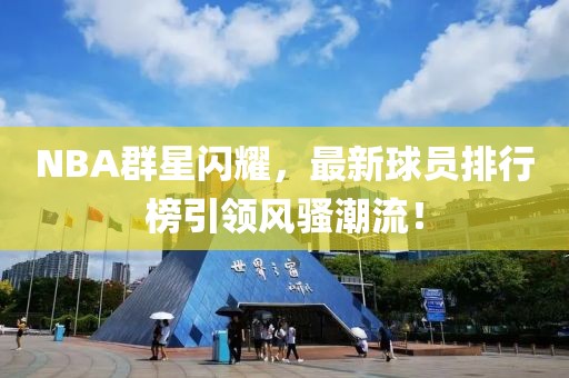 NBA群星閃耀，最新球員排行榜引領(lǐng)風(fēng)騷潮流！