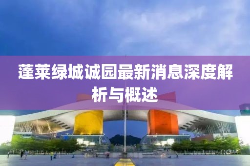 蓬萊綠城誠(chéng)園最新消息深度解析與概述