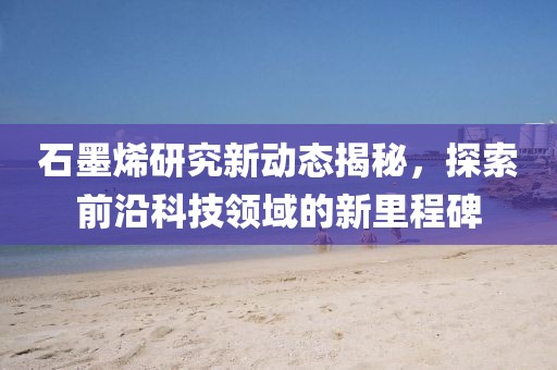 石墨烯研究新動(dòng)態(tài)揭秘，探索前沿科技領(lǐng)域的新里程碑