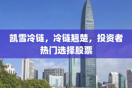 凱雪冷鏈，冷鏈翹楚，投資者熱門選擇股票