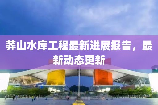 莽山水庫(kù)工程最新進(jìn)展報(bào)告，最新動(dòng)態(tài)更新