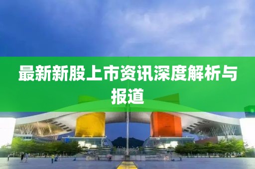 最新新股上市資訊深度解析與報道