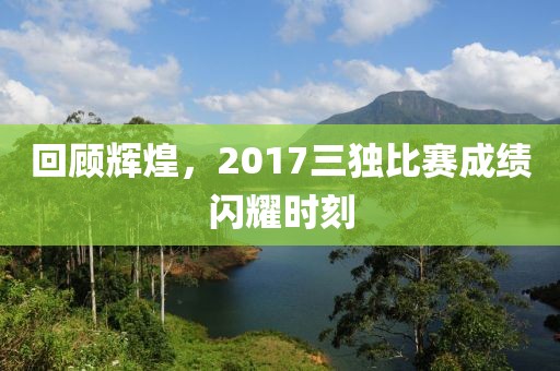 回顧輝煌，2017三獨比賽成績閃耀時刻