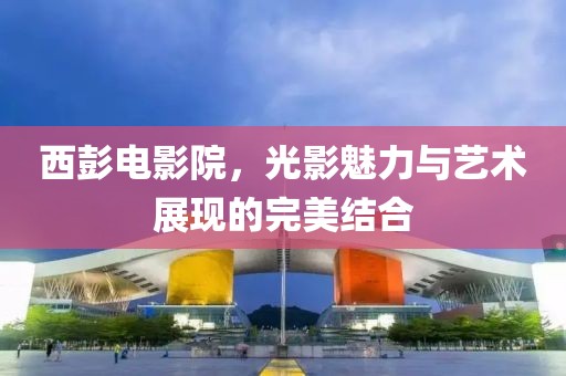 西彭電影院，光影魅力與藝術(shù)展現(xiàn)的完美結(jié)合