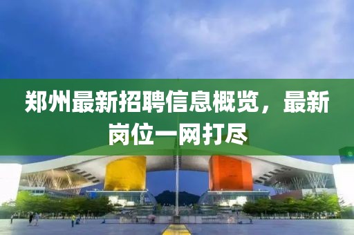 鄭州最新招聘信息概覽，最新崗位一網打盡