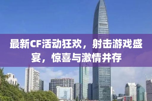最新CF活動狂歡，射擊游戲盛宴，驚喜與激情并存