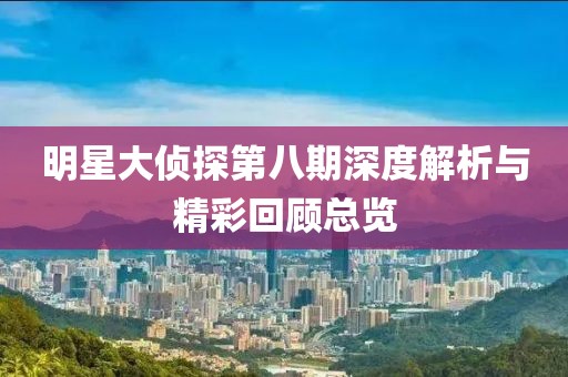 明星大偵探第八期深度解析與精彩回顧總覽