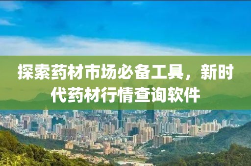 探索藥材市場必備工具，新時代藥材行情查詢軟件