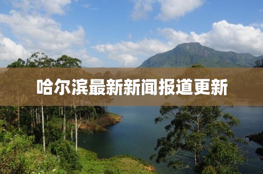哈爾濱最新新聞報道更新
