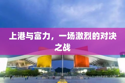 上港與富力，一場(chǎng)激烈的對(duì)決之戰(zhàn)