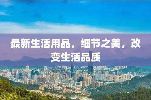 最新生活用品，細(xì)節(jié)之美，改變生活品質(zhì)