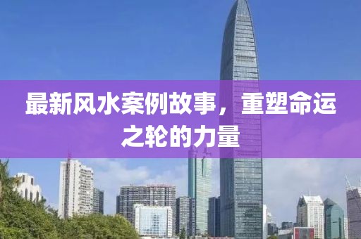 最新風(fēng)水案例故事，重塑命運(yùn)之輪的力量