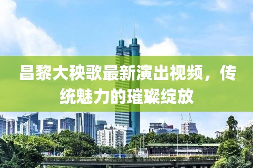 昌黎大秧歌最新演出視頻，傳統(tǒng)魅力的璀璨綻放