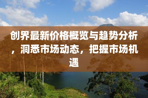 創(chuàng)界最新價格概覽與趨勢分析，洞悉市場動態(tài)，把握市場機遇