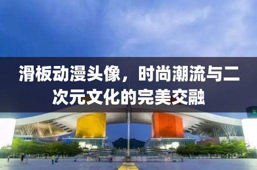 滑板動漫頭像，時尚潮流與二次元文化的完美交融