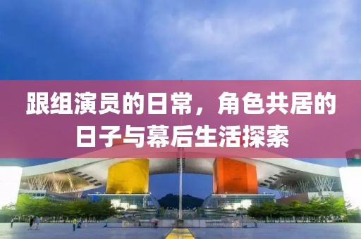 跟組演員的日常，角色共居的日子與幕后生活探索