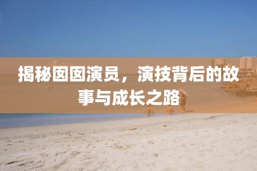 揭秘囡囡演員，演技背后的故事與成長(zhǎng)之路