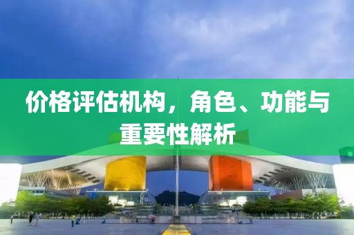 價(jià)格評(píng)估機(jī)構(gòu)，角色、功能與重要性解析