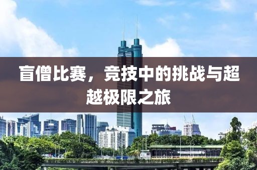 盲僧比賽，競(jìng)技中的挑戰(zhàn)與超越極限之旅